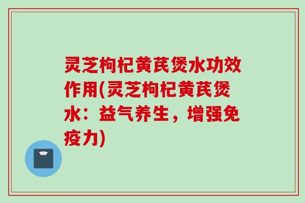 灵芝枸杞黄芪煲水功效作用(灵芝枸杞黄芪煲水：益气养生，增强免疫力)