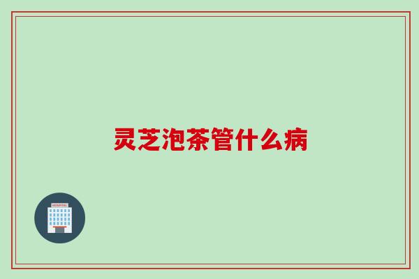灵芝泡茶管什么病
