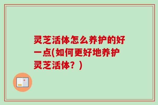 灵芝活体怎么养护的好一点(如何更好地养护灵芝活体？)