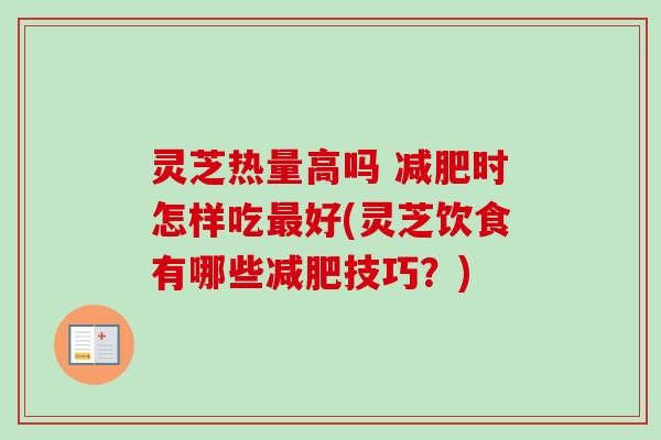 灵芝热量高吗 减肥时怎样吃最好(灵芝饮食有哪些减肥技巧？)