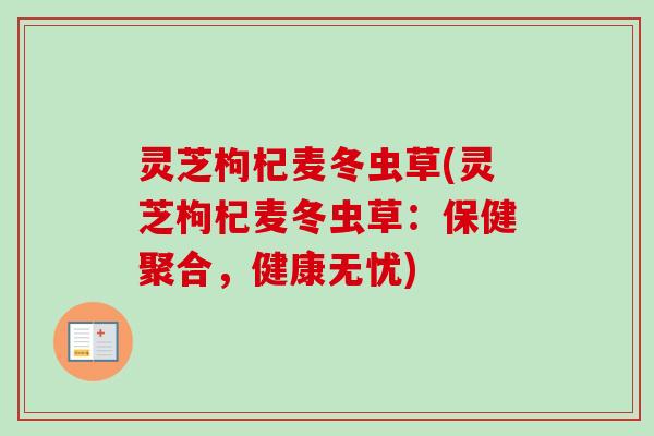灵芝枸杞麦冬虫草(灵芝枸杞麦冬虫草：保健聚合，健康无忧)