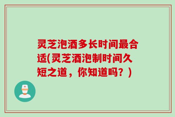 灵芝泡酒多长时间最合适(灵芝酒泡制时间久短之道，你知道吗？)