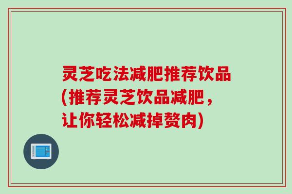 灵芝吃法减肥推荐饮品(推荐灵芝饮品减肥，让你轻松减掉赘肉)