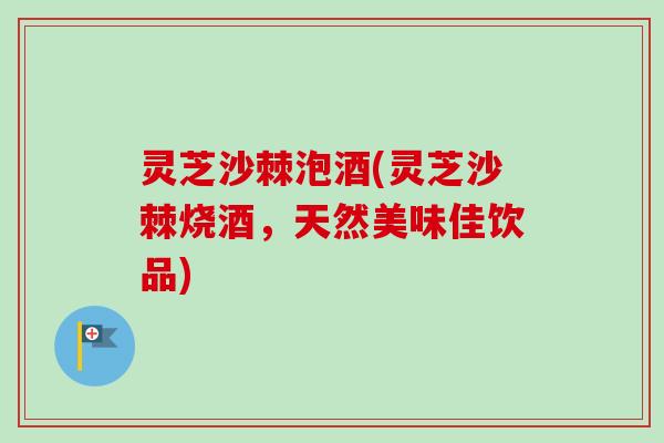 灵芝沙棘泡酒(灵芝沙棘烧酒，天然美味佳饮品)