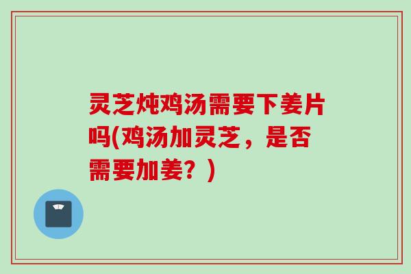 灵芝炖鸡汤需要下姜片吗(鸡汤加灵芝,是否需要加姜?) 灵芝炖鸡汤需要下姜片吗(鸡汤加灵芝,是否需要加姜?)