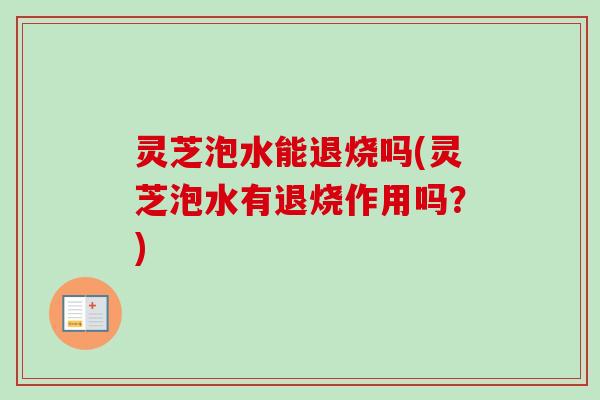 灵芝泡水能退烧吗(灵芝泡水有退烧作用吗？)