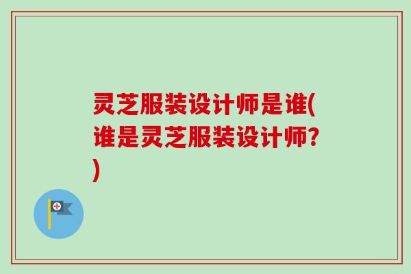 灵芝服装设计师是谁(谁是灵芝服装设计师？)