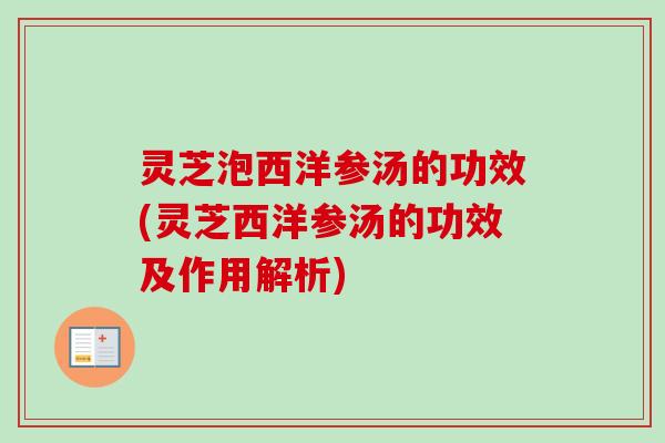 灵芝泡西洋参汤的功效(灵芝西洋参汤的功效及作用解析)