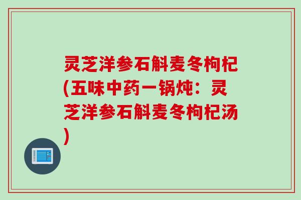 灵芝洋参石斛麦冬枸杞(五味中药一锅炖：灵芝洋参石斛麦冬枸杞汤)