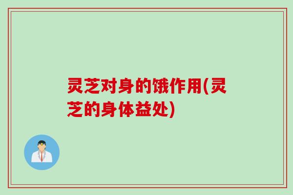 灵芝对身的饿作用(灵芝的身体益处)