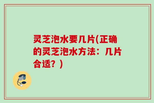 灵芝泡水要几片(正确的灵芝泡水方法：几片合适？)