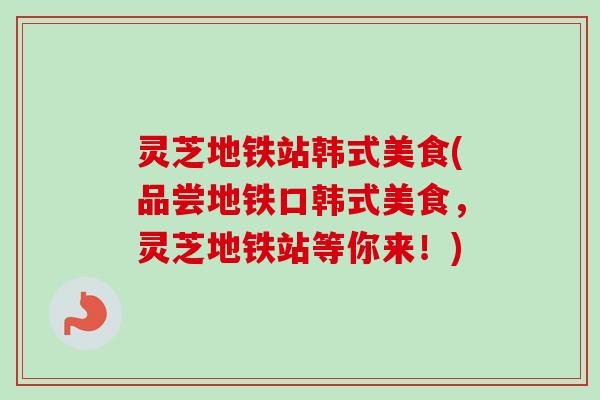 灵芝地铁站韩式美食(品尝地铁口韩式美食，灵芝地铁站等你来！)