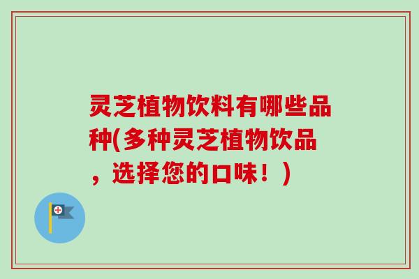 灵芝植物饮料有哪些品种(多种灵芝植物饮品，选择您的口味！)