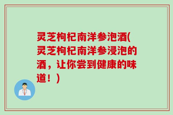 灵芝枸杞南洋参泡酒(灵芝枸杞南洋参浸泡的酒，让你尝到健康的味道！)