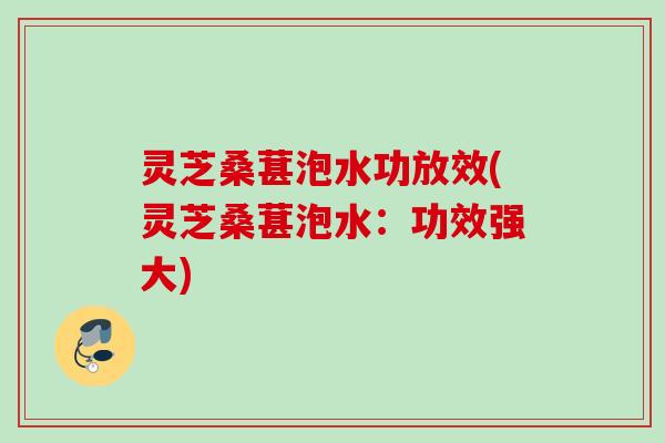 灵芝桑葚泡水功放效(灵芝桑葚泡水：功效强大)