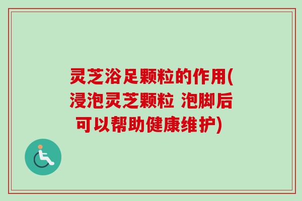 灵芝浴足颗粒的作用(浸泡灵芝颗粒 泡脚后 可以帮助健康维护)