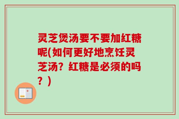 灵芝煲汤要不要加红糖呢(如何更好地烹饪灵芝汤？红糖是必须的吗？)