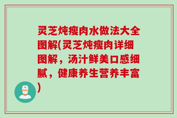 灵芝炖瘦肉水做法大全图解(灵芝炖瘦肉详细图解,汤汁鲜美口感细腻,健康养生营养丰富) 灵芝炖瘦肉水做法大全图解(灵芝炖瘦肉详细图解,汤汁鲜美口感细腻,健康养生营养丰富)
