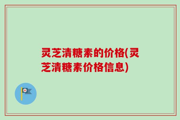 灵芝清糖素的价格(灵芝清糖素价格信息) 灵芝清糖素的价格(灵芝清糖素价格信息)
