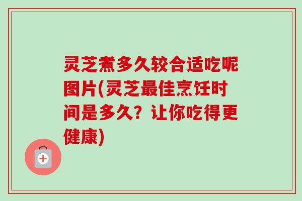 灵芝煮多久较合适吃呢图片(灵芝最佳烹饪时间是多久？让你吃得更健康)
