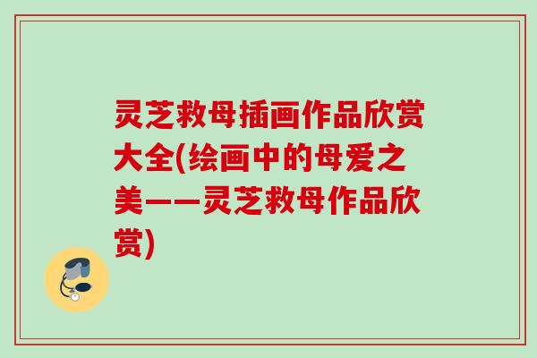 灵芝救母插画作品欣赏大全(绘画中的母爱之美——灵芝救母作品欣赏)
