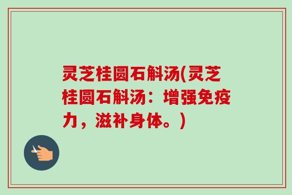 灵芝桂圆石斛汤(灵芝桂圆石斛汤：增强免疫力，滋补身体。)