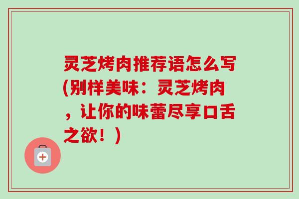 灵芝烤肉推荐语怎么写(别样美味：灵芝烤肉，让你的味蕾尽享口舌之欲！)