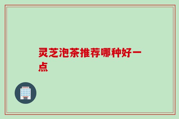 灵芝泡茶推荐哪种好一点