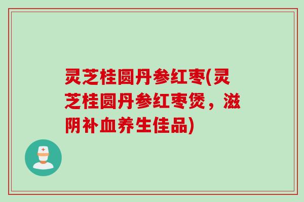 灵芝桂圆丹参红枣(灵芝桂圆丹参红枣煲，滋阴补养生佳品)