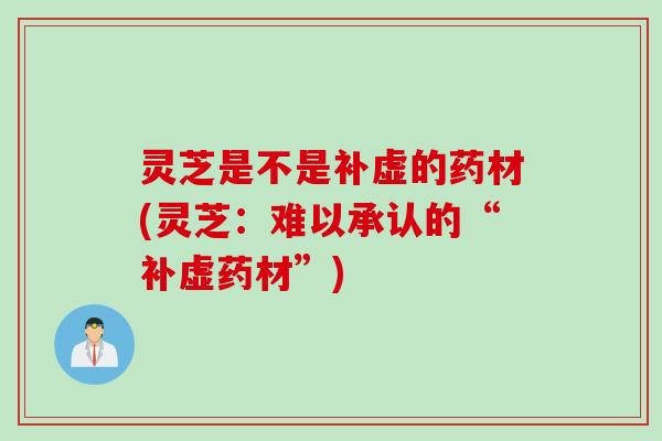 灵芝是不是补虚的药材(灵芝:难以承认的“补虚药材”) 灵芝是不是补虚的药材(灵芝:难以承认的“补虚药材”)