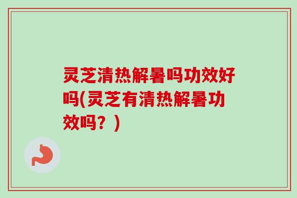 灵芝清热解暑吗功效好吗(灵芝有清热解暑功效吗？)