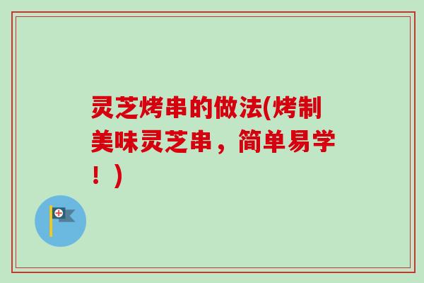 灵芝烤串的做法(烤制美味灵芝串，简单易学！)