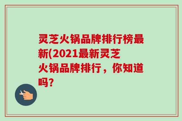 灵芝火锅品牌排行榜最新(2021最新灵芝火锅品牌排行，你知道吗？