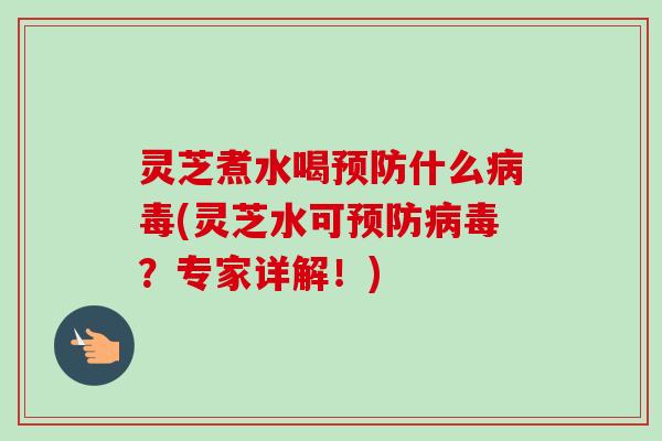灵芝煮水喝预防什么病毒(灵芝水可预防病毒？专家详解！)