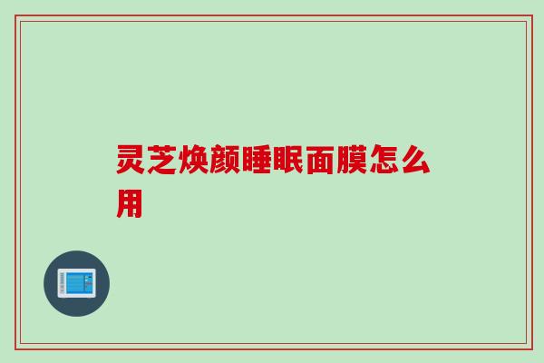 灵芝焕颜睡眠面膜怎么用