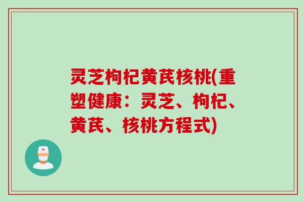 灵芝枸杞黄芪核桃(重塑健康：灵芝、枸杞、黄芪、核桃方程式)