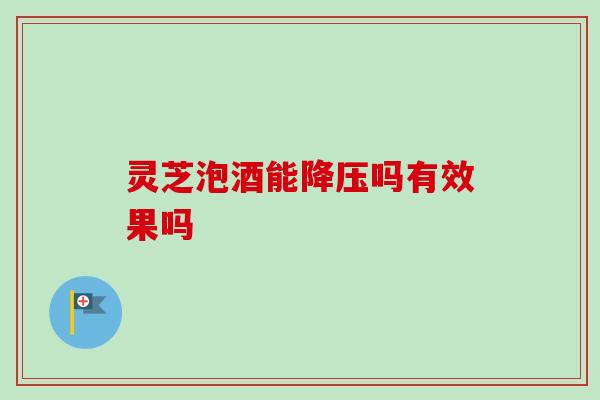 灵芝泡酒能降压吗有效果吗