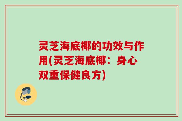 灵芝海底椰的功效与作用(灵芝海底椰：身心双重保健良方)