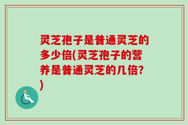 灵芝孢子是普通灵芝的多少倍(灵芝孢子的营养是普通灵芝的几倍？)