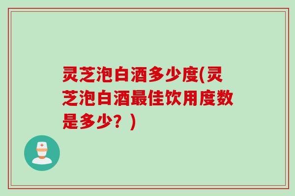 灵芝泡白酒多少度(灵芝泡白酒佳饮用度数是多少？)