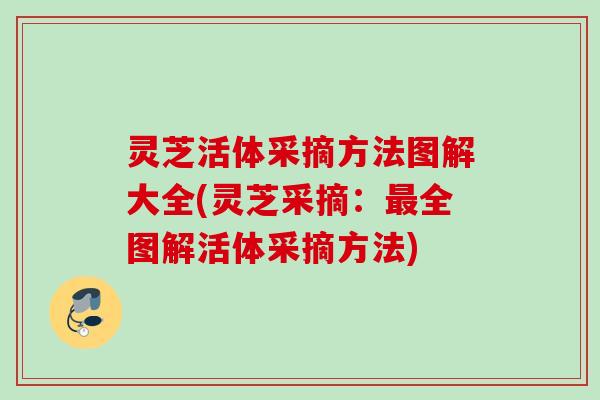 灵芝活体采摘方法图解大全(灵芝采摘：最全图解活体采摘方法)