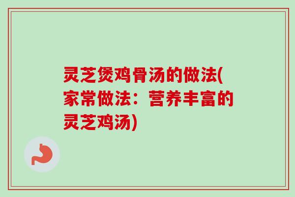灵芝煲鸡骨汤的做法(家常做法：营养丰富的灵芝鸡汤)