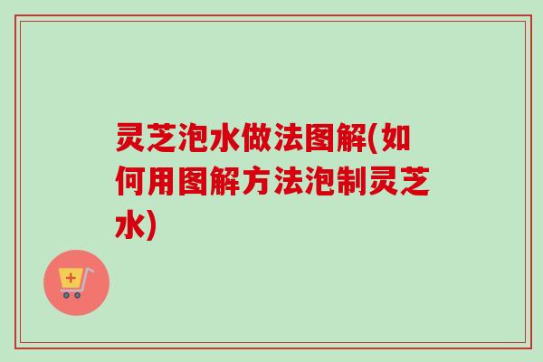 灵芝泡水做法图解(如何用图解方法泡制灵芝水) 灵芝泡水做法图解(如何用图解方法泡制灵芝水)