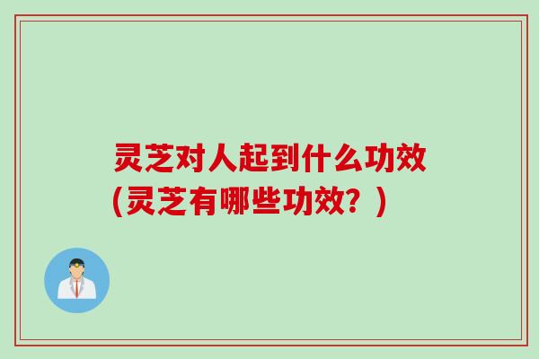 灵芝对人起到什么功效(灵芝有哪些功效?) 灵芝对人起到什么功效(灵芝有哪些功效?)