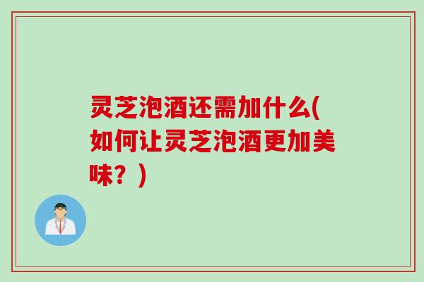 灵芝泡酒还需加什么(如何让灵芝泡酒更加美味？)