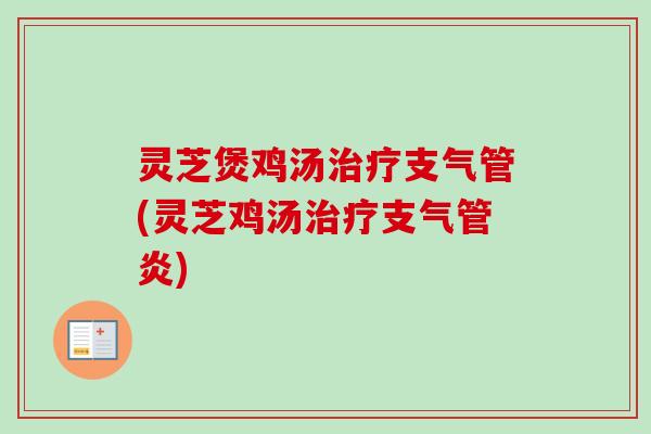 灵芝煲鸡汤治疗支气管(灵芝鸡汤治疗支气管炎)