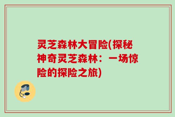 灵芝森林大冒险(探秘神奇灵芝森林：一场惊险的探险之旅)