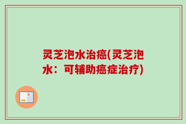 灵芝泡水(灵芝泡水:可辅助症) 灵芝泡水(灵芝泡水:可辅助症)
