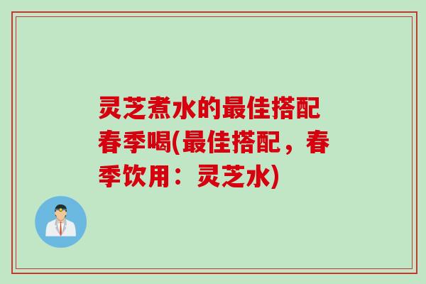 灵芝煮水的最佳搭配 春季喝(最佳搭配，春季饮用：灵芝水)