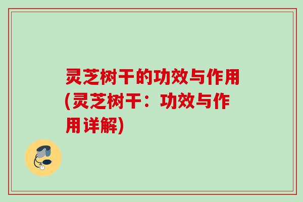 灵芝树干的功效与作用(灵芝树干:功效与作用详解) 灵芝树干的功效与作用(灵芝树干:功效与作用详解)